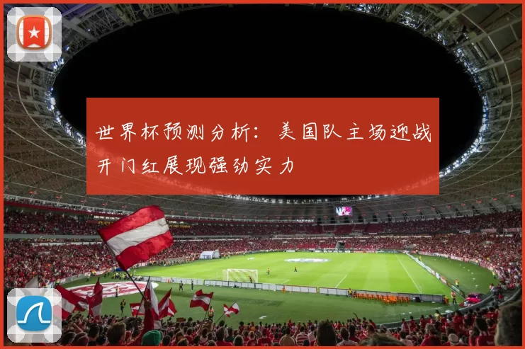 世界杯预测分析：美国队主场迎战开门红展现强劲实力