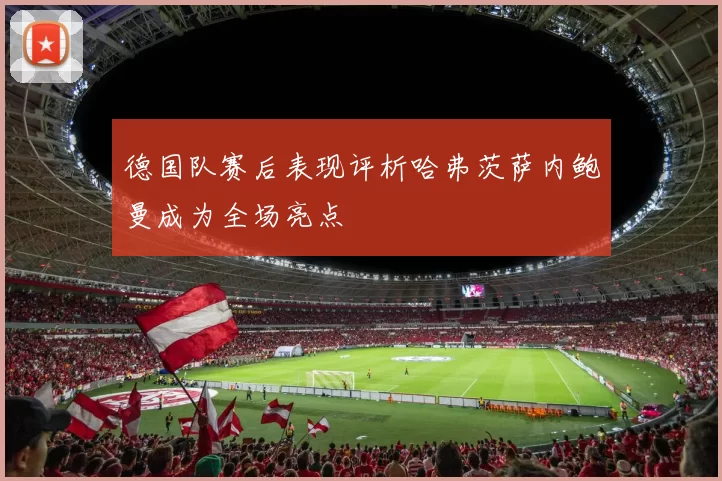 德国队赛后表现评析哈弗茨萨内鲍曼成为全场亮点