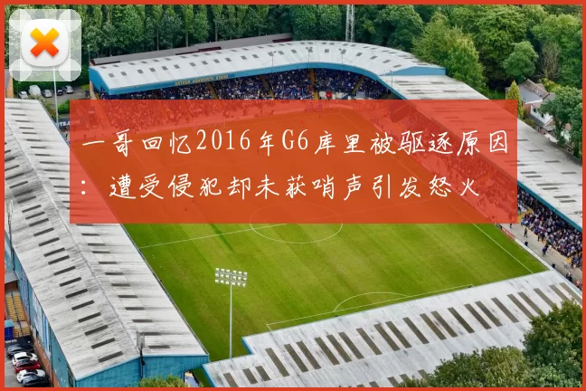 一哥回忆2016年G6库里被驱逐原因：遭受侵犯却未获哨声引发怒火