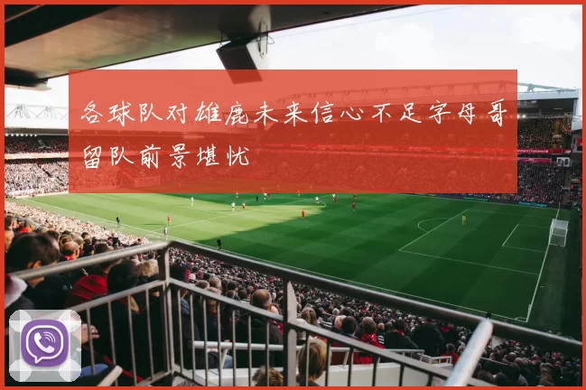 各球队对雄鹿未来信心不足字母哥留队前景堪忧