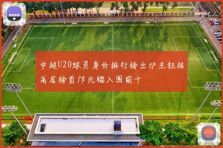 中超U20球员身价排行榜出炉王钰栋高居榜首邝兆镭入围前十