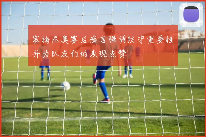 塞梅尼奥赛后感言强调防守重要性并为队友们的表现点赞
