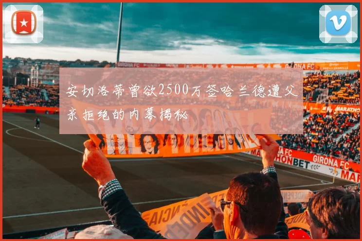 安切洛蒂曾欲2500万签哈兰德遭父亲拒绝的内幕揭秘
