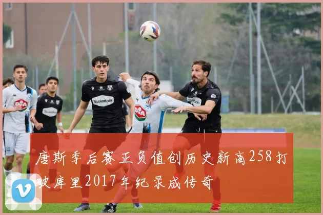 唐斯季后赛正负值创历史新高258打破库里2017年纪录成传奇