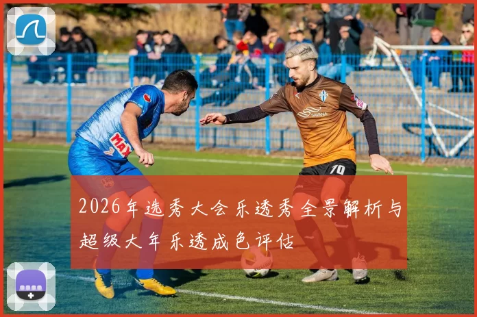 2026年选秀大会乐透秀全景解析与超级大年乐透成色评估