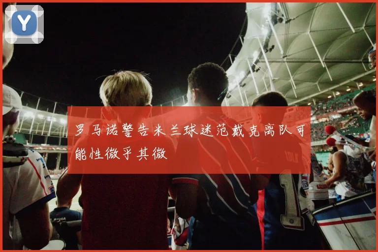 罗马诺警告米兰球迷范戴克离队可能性微乎其微