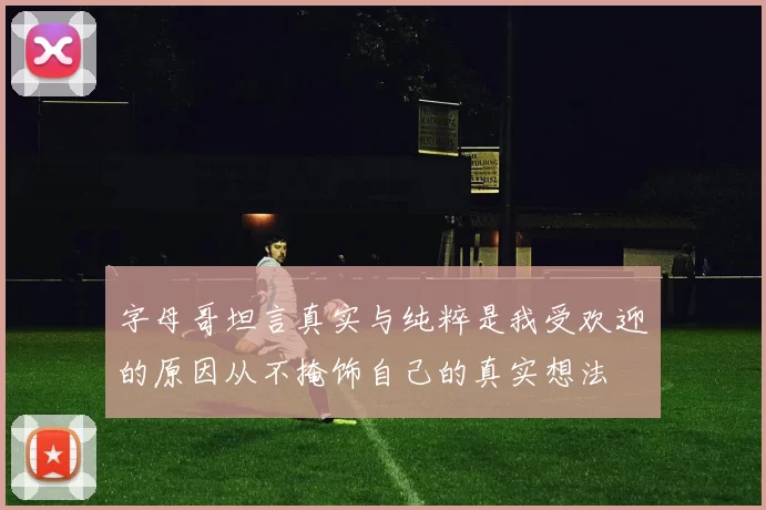 字母哥坦言真实与纯粹是我受欢迎的原因从不掩饰自己的真实想法