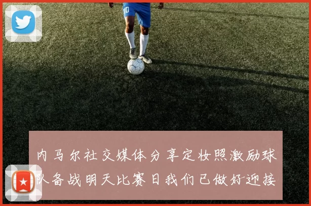 内马尔社交媒体分享定妆照激励球队备战明天比赛日我们已做好迎接挑战的准备