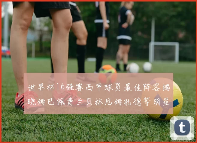 世界杯16强赛西甲球员最佳阵容揭晓姆巴佩费兰贝林厄姆孔德等明星入选