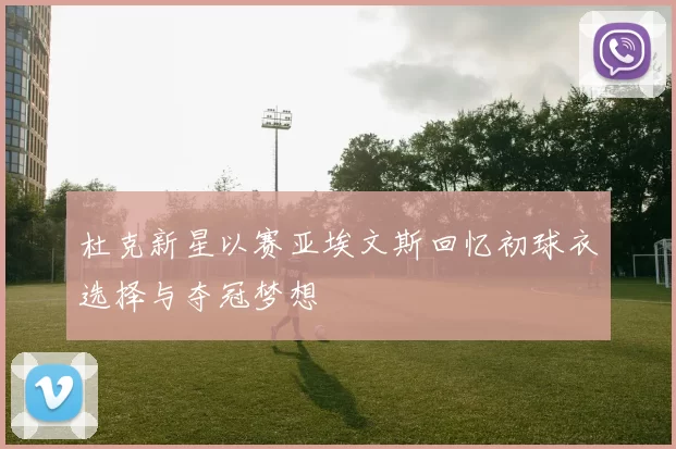 杜克新星以赛亚埃文斯回忆初球衣选择与夺冠梦想